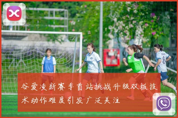谷爱凌新赛季首站挑战升级双板技术动作难度引发广泛关注