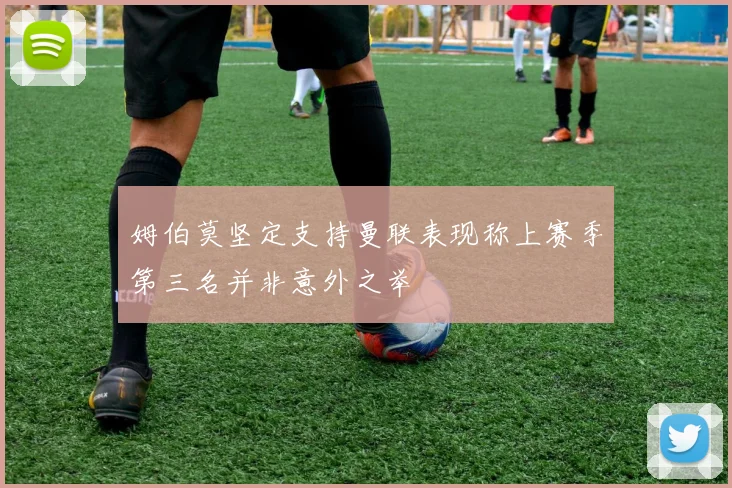 姆伯莫坚定支持曼联表现称上赛季第三名并非意外之举