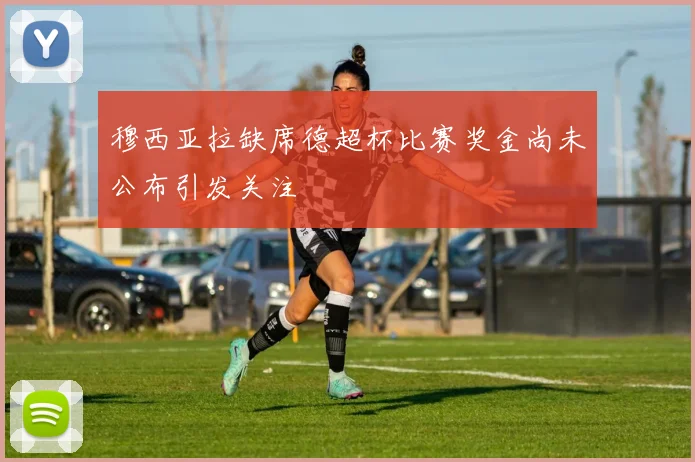 穆西亚拉缺席德超杯比赛奖金尚未公布引发关注