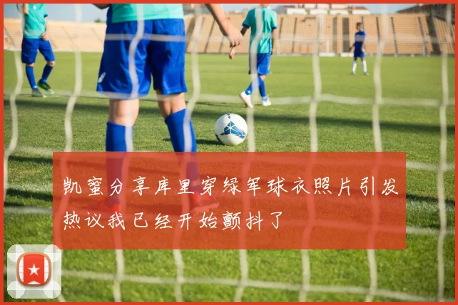 凯蜜分享库里穿绿军球衣照片引发热议我已经开始颤抖了