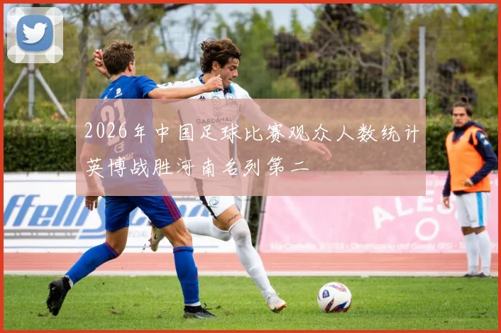 2026年中国足球比赛观众人数统计英博战胜河南名列第二
