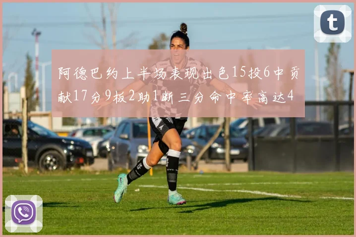 阿德巴约上半场表现出色15投6中贡献17分9板2助1断三分命中率高达43