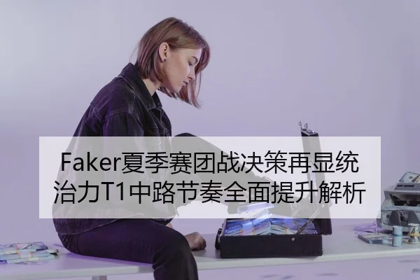Faker夏季赛团战决策再显统治力T1中路节奏全面提升解析
