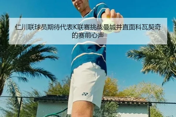 仁川联球员期待代表K联赛挑战曼城并直面科瓦契奇的赛前心声