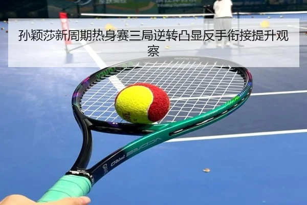 孙颖莎新周期热身赛三局逆转凸显反手衔接提升观察
